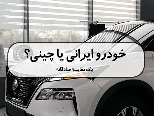 خودرو ایرانی یا چینی؟ یک مقایسه صادقانه